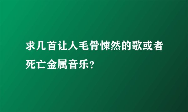求几首让人毛骨悚然的歌或者死亡金属音乐？