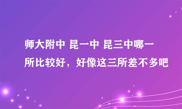 师大附中 昆一中 昆三中哪一所比较好，好像这三所差不多吧