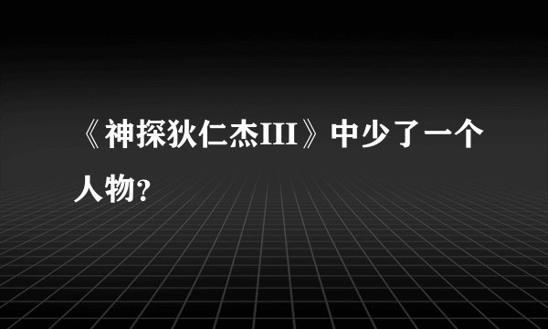 《神探狄仁杰III》中少了一个人物？