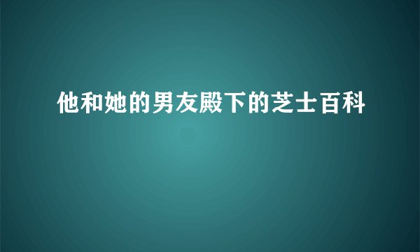 他和她的男友殿下的芝士百科