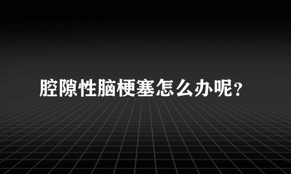 腔隙性脑梗塞怎么办呢？