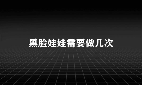 黑脸娃娃需要做几次
