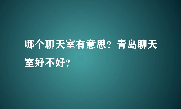 哪个聊天室有意思？青岛聊天室好不好？
