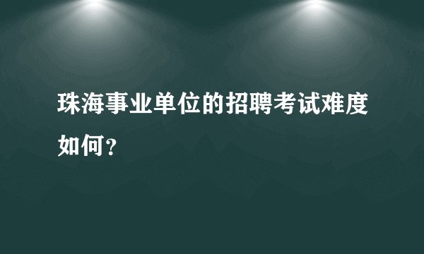珠海事业单位的招聘考试难度如何？