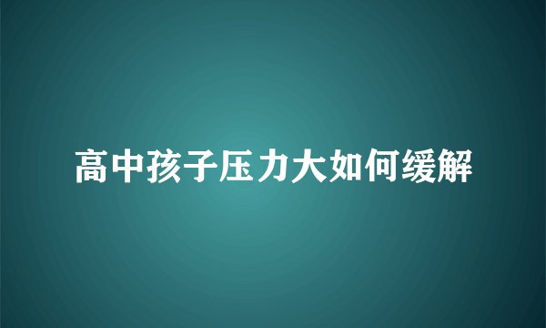 高中孩子压力大如何缓解