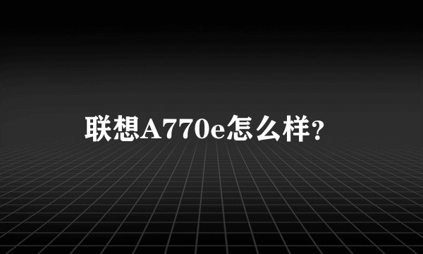 联想A770e怎么样？