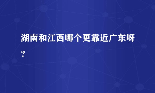湖南和江西哪个更靠近广东呀？