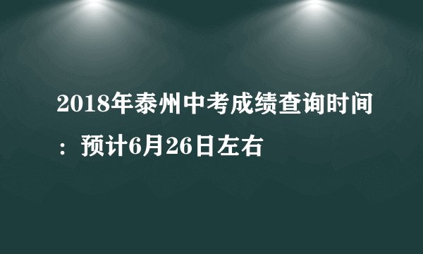 2018年泰州中考成绩查询时间:预计6月26日左右