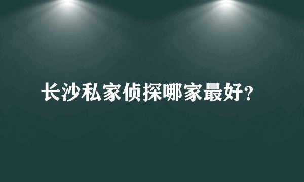 长沙私家侦探哪家最好?