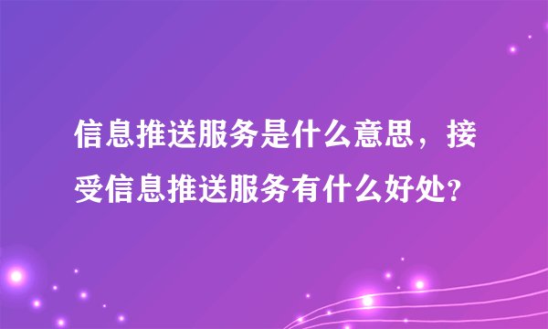 信息推送服务是什么意思，接受信息推送服务有什么好处？
