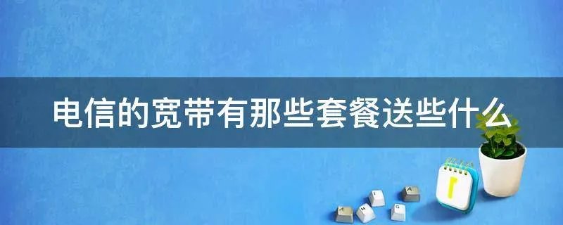 电信的宽带有那些套餐送些什么