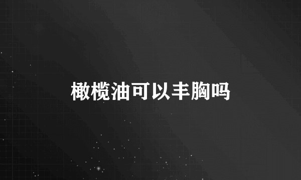 橄榄油可以丰胸吗