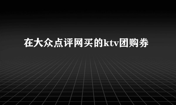 在大众点评网买的ktv团购券