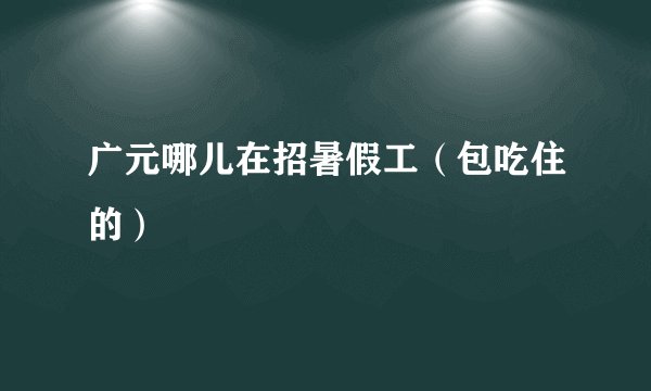 广元哪儿在招暑假工（包吃住的）