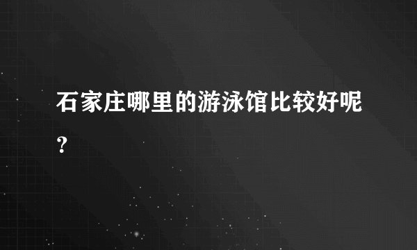 石家庄哪里的游泳馆比较好呢？