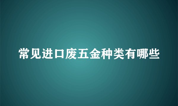 常见进口废五金种类有哪些