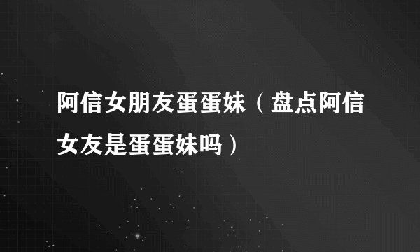 阿信女朋友蛋蛋妹（盘点阿信女友是蛋蛋妹吗）