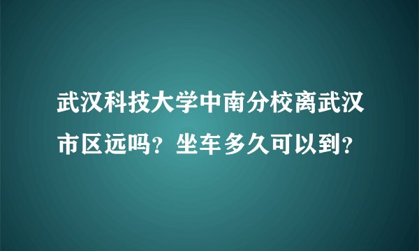 武汉科技大学中南分校离武汉市区远吗？坐车多久可以到？