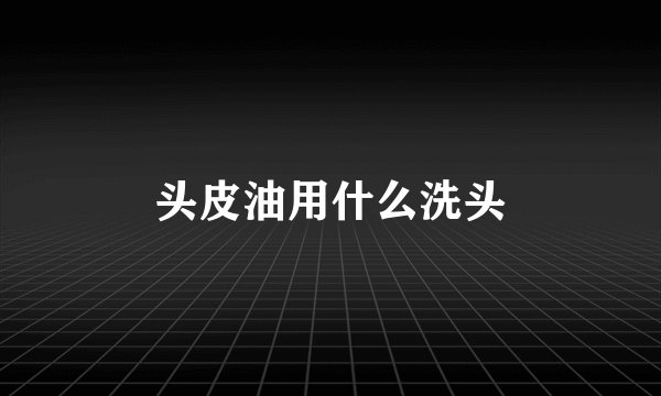 头皮油用什么洗头