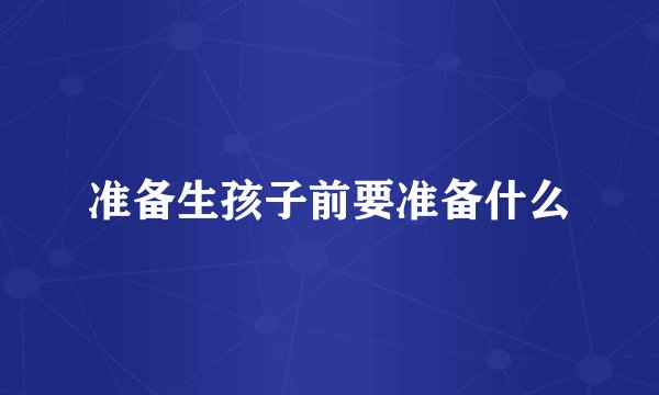 准备生孩子前要准备什么