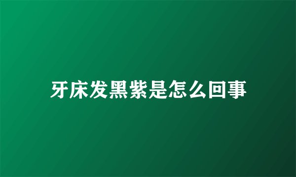 牙床发黑紫是怎么回事