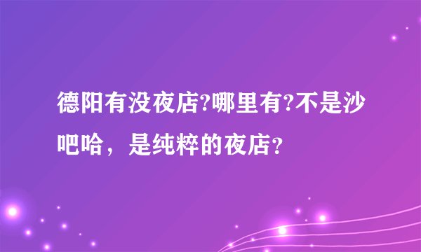 德阳有没夜店?哪里有?不是沙吧哈，是纯粹的夜店？