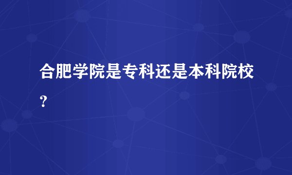 合肥学院是专科还是本科院校？
