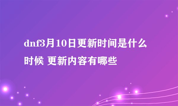 dnf3月10日更新时间是什么时候 更新内容有哪些