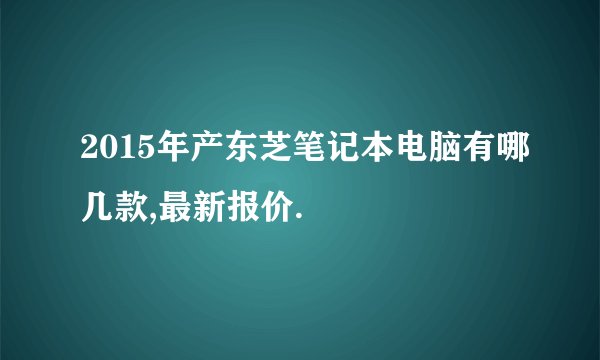 2015年产东芝笔记本电脑有哪几款,最新报价.