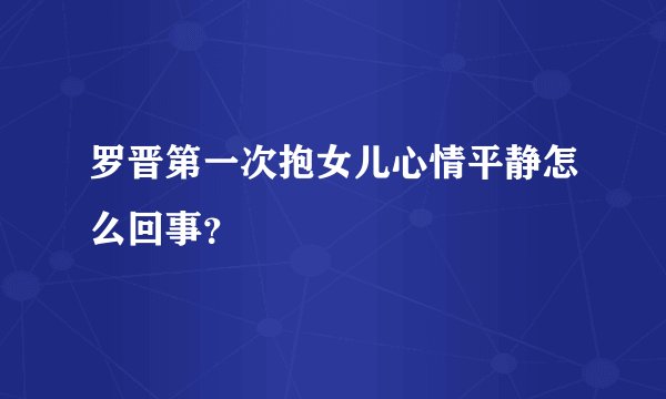 罗晋第一次抱女儿心情平静怎么回事？
