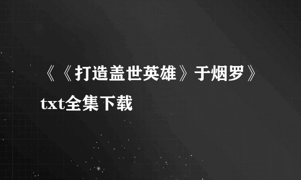 《《打造盖世英雄》于烟罗》txt全集下载
