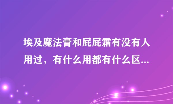 埃及魔法膏和屁屁霜有没有人用过，有什么用都有什么区别呢？哪个好呢？