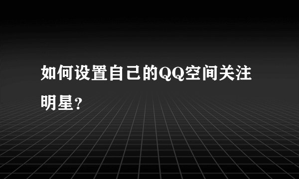 如何设置自己的QQ空间关注明星？