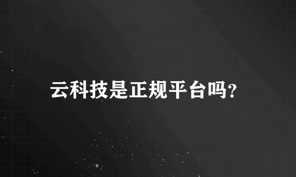 云科技是正规平台吗？