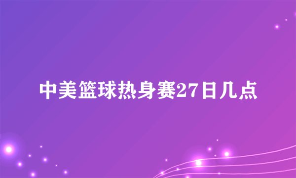 中美篮球热身赛27日几点