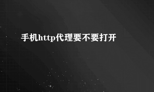 手机http代理要不要打开