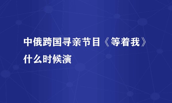 中俄跨国寻亲节目《等着我》什么时候演