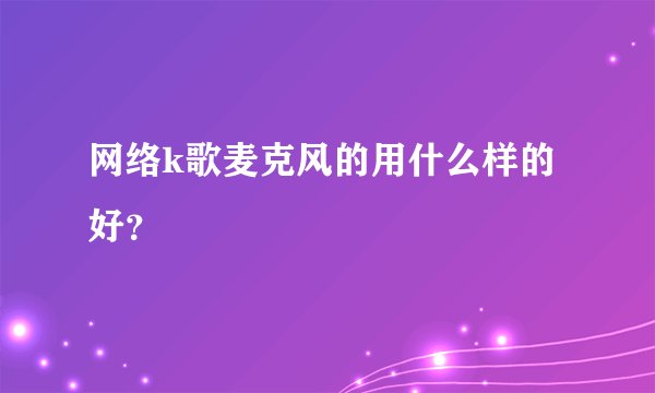 网络k歌麦克风的用什么样的好？