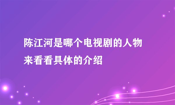 陈江河是哪个电视剧的人物 来看看具体的介绍