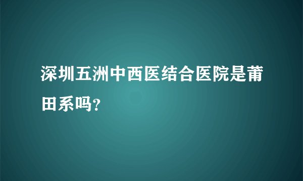 深圳五洲中西医结合医院是莆田系吗？