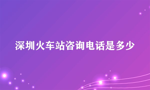 深圳火车站咨询电话是多少