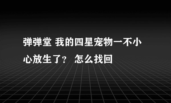 弹弹堂 我的四星宠物一不小心放生了？ 怎么找回