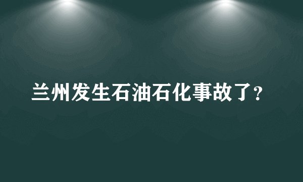 兰州发生石油石化事故了？
