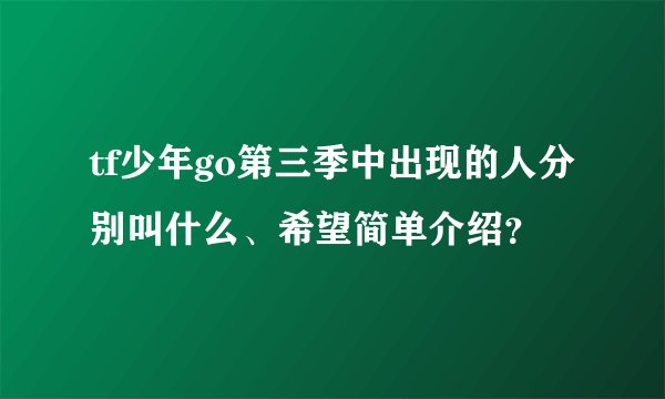 tf少年go第三季中出现的人分别叫什么、希望简单介绍？