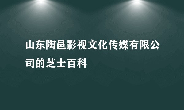 山东陶邑影视文化传媒有限公司的芝士百科