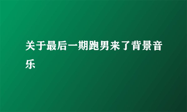 关于最后一期跑男来了背景音乐