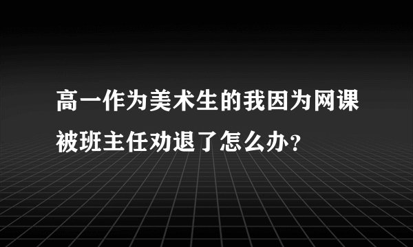 高一作为美术生的我因为网课被班主任劝退了怎么办？