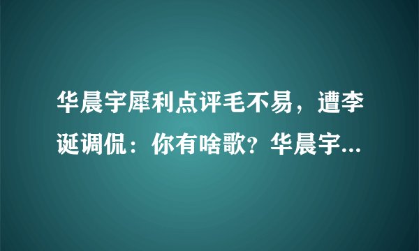 华晨宇犀利点评毛不易，遭李诞调侃：你有啥歌？华晨宇尴尬了？