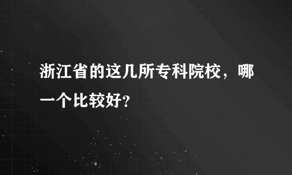 浙江省的这几所专科院校,哪一个比较好?