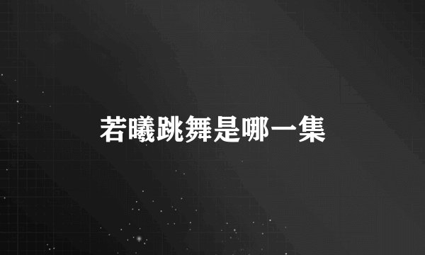 若曦跳舞是哪一集